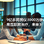 9亿多网民仅3000万使用互联网医疗,未来3年将迎来转型升级(图2) 9亿多网民仅3000万使用互联网医疗,未来3年将迎来转型升级(图2)
