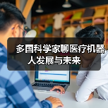 多国科学家聊医疗机器人发展与未来(图1) 多国科学家聊医疗机器人发展与未来(图1)