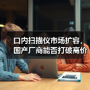 口内扫描仪市场扩容，国产厂商能否打破高价垄断（图4）