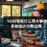5G智慧医疗三月大事件:多地推进创新应用(图1) 5G智慧医疗三月大事件:多地推进创新应用(图1)