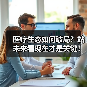 医疗生态如何破局?站未来看现在才是关键!(图1) 医疗生态如何破局?站未来看现在才是关键!(图1)