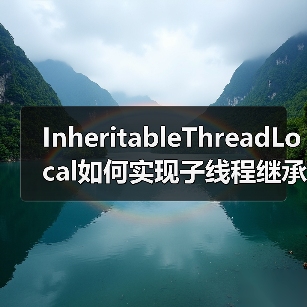 InheritableThreadLocal如何实现子线程继承？原理与线程池陷阱（图3）