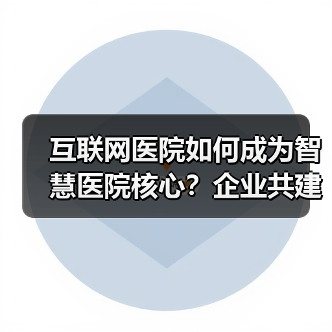 互联网医院如何成为智慧医院核心?企业共建关键(图2) 互联网医院如何成为智慧医院核心?企业共建关键(图2)