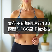 显存不足如何运行13B模型？16G显卡优化技巧全解析（图2）
