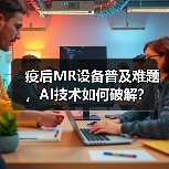 疫后MR设备普及难题，AI技术如何破解？（图1）