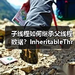 子线程如何继承父线程数据？InheritableThreadLocal原理与限制（图1）