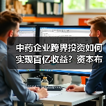 中药企业跨界投资如何实现百亿收益？资本布局背后的双赢之道（图4）