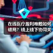 在线医疗盈利难题如何破局？线上线下协同关键在哪？（图4）