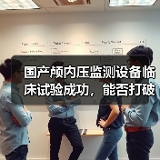 国产颅内压监测设备临床试验成功，能否打破进口垄断？（图4）
