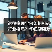 远程病理平台如何打破行业格局？华银健康差异化路径解析（图3）