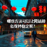 哪些方法可以让网站排名保持稳定呢？