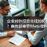 企业对外投资合规如何？商务部审查Meta收购Manus（图2）