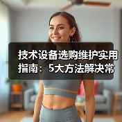 技术设备选购维护实用指南：5大方法解决常见问题