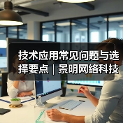 技术应用常见问题与选择要点 | 景明网络科技愈元科技分享