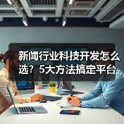 新闻行业科技开发怎么选？5大方法搞定平台选择