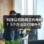 科技公司新闻宣传难题？5个方法助你提升传播效果2025（图2）