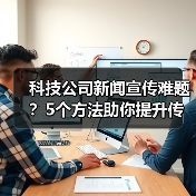 科技公司新闻宣传难题？5个方法助你提升传播效果2025