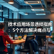 技术应用场景选择指南：5个方法解决痛点与选型要点